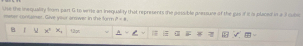 Use the inequality from part G to write an inequality that represents the possible pressure of the gas if it is placed in a 3 cubic
meter container. Give your answer in the form P . 
B I u X^2X_2 12pt