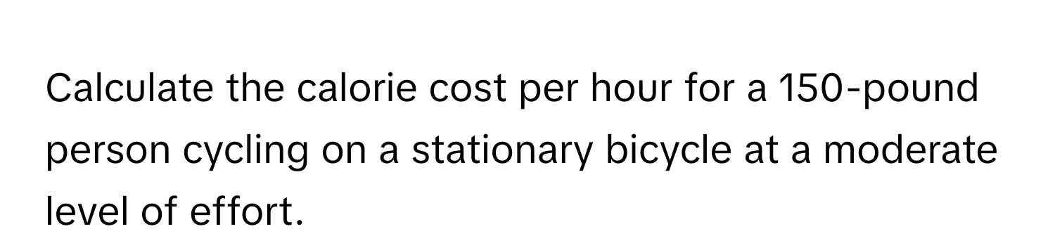 Calculate the calorie cost per hour for a 150-pound person cycling on a stationary bicycle at a moderate level of effort.