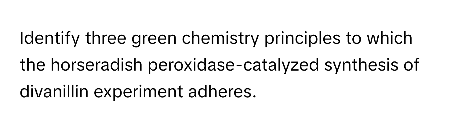 Identify three green chemistry principles to which the horseradish peroxidase-catalyzed synthesis of divanillin experiment adheres.