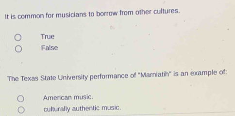 It is common for musicians to borrow from other cultures.
True
False
The Texas State University performance of ''Marniatih'' is an example of:
American music.
culturally authentic music.