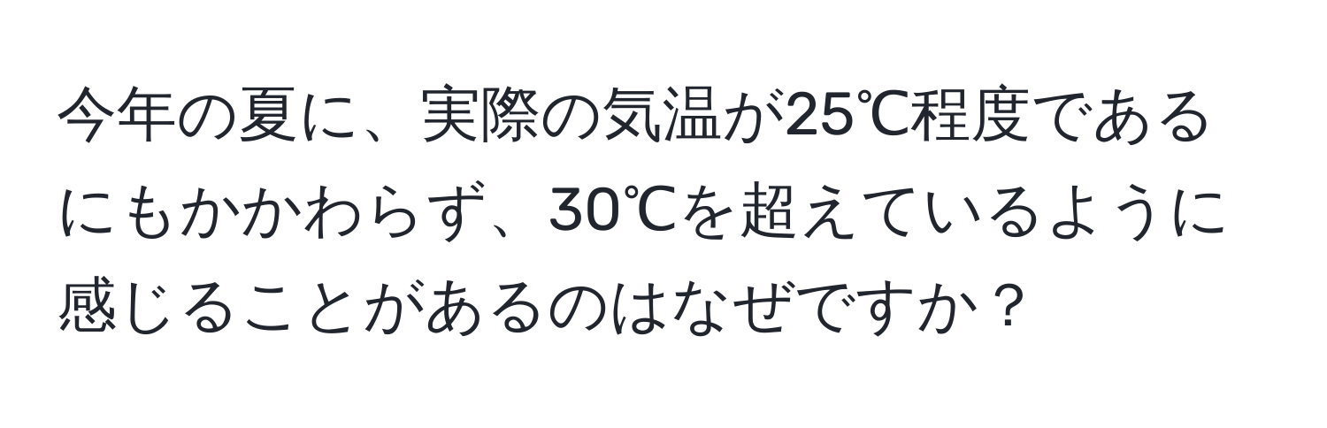 今年の夏に、実際の気温が25℃程度であるにもかかわらず、30℃を超えているように感じることがあるのはなぜですか？