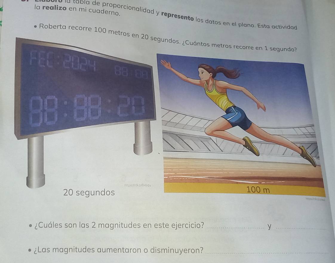 la realizo en mi cuaderno. 
o la tabla de proporcionalidad y represento los datos en el plano. Esta actividad 
Roberta recorre 100 metros
¿Cuáles son las 2 magnitudes en este ejercicio? _y_ 
¿Las magnitudes aumentaron o disminuyeron?_