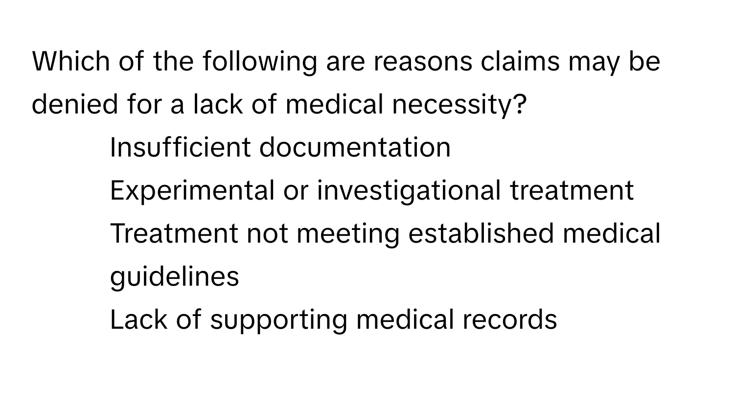 Which of the following are reasons claims may be denied for a lack of medical necessity?

1) Insufficient documentation 
2) Experimental or investigational treatment 
3) Treatment not meeting established medical guidelines 
4) Lack of supporting medical records