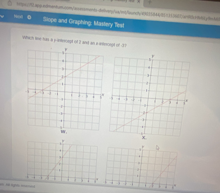 ery lest × + 
https://f2.app.edmentum.com/assessments-delivery/ua/mt/launch/49035844/851353607/aHR0cHM6Ly9mMd 
Next Slope and Graphing: Mastery Test 
Which line has a y-intercept of 2 and an x-intercept of -3?
4
3
4
2
3
1
2
1
S - 4 -3 / -1 > 5 4 -5. -5 -2 - i 
m Al rights reserved 3 3 34 
i