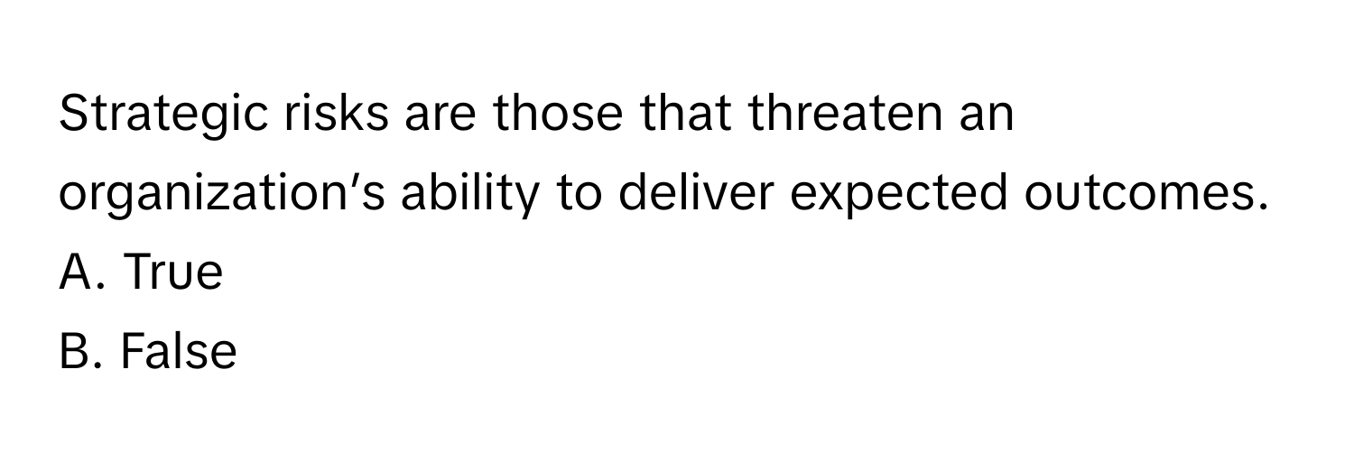 Strategic risks are those that threaten an organization’s ability to deliver expected outcomes. 

A. True 
B. False