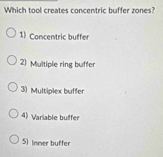 Which tool creates concentric buffer zones?
1) Concentric buffer
2) Multiple ring buffer
3) Multiplex buffer
4) Variable buffer
5) Inner buffer