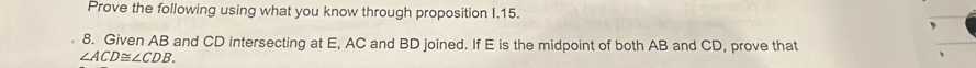 Prove the following using what you know through proposition I.15. 
8. Given AB and CD intersecting at E, AC and BD joined. If E is the midpoint of both AB and CD, prove that
∠ ACD≌ ∠ CDB.