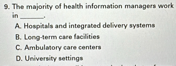 The majority of health information managers work
in _.
A. Hospitals and integrated delivery systems
B. Long-term care facilities
C. Ambulatory care centers
D. University settings