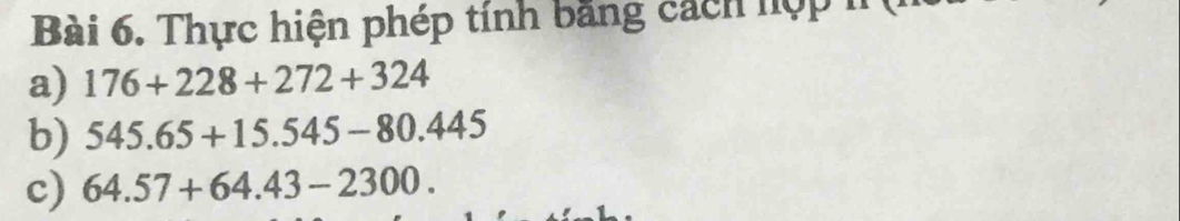 Thực hiện phép tính bằng cách hợp h 
a) 176+228+272+324
b) 545.65+15.545-80.445
c) 64.57+64.43-2300.