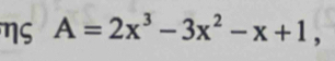 ηs A=2x^3-3x^2-x+1,