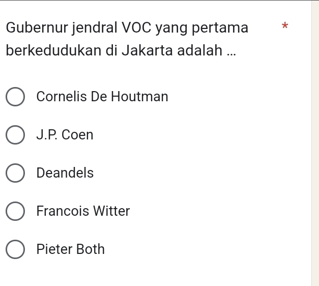 Gubernur jendral VOC yang pertama *
berkedudukan di Jakarta adalah ...
Cornelis De Houtman
J.P. Coen
Deandels
Francois Witter
Pieter Both