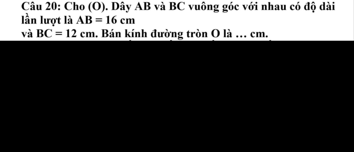 Cho (O). Dây AB và BC vuông góc với nhau có độ dài 
lần lượt là AB=16cm
và BC=12cm. Bán kính đường tròn O là ... cm.