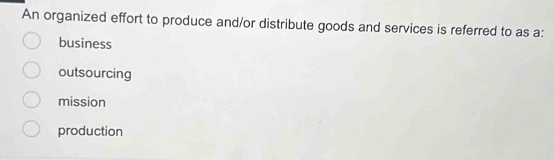 An organized effort to produce and/or distribute goods and services is referred to as a:
business
outsourcing
mission
production