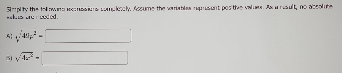 Simplify the following expressions completely. Assume the variables represent positive values. As a result, no absolute 
values are needed. 
A) sqrt(49p^2)=□
B) sqrt(4x^2)=□