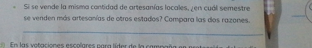 Si se vende la misma cantidad de artesanías locales, ¿en cuál semestre 
_ 
se venden más artesanías de otros estados? Compara las dos razones. 
_ 
En las votaciones escolares para líder de la ca mp a a pa