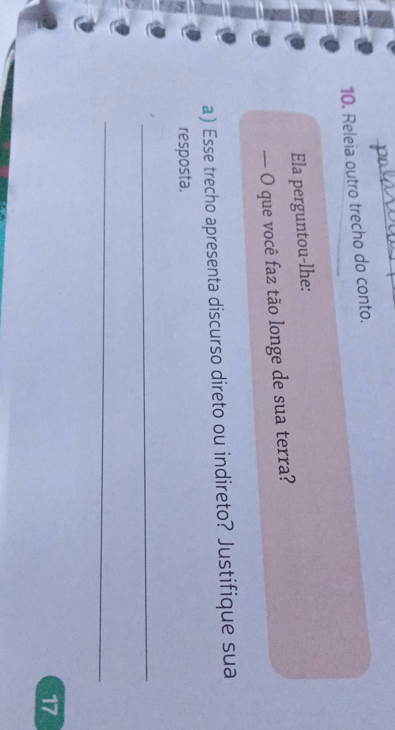 Releia outro trecho do conto. 
Ela perguntou-lhe: 
— O que você faz tão longe de sua terra? 
a) Esse trecho apresenta discurso direto ou indireto? Justifique sua 
resposta. 
_ 
_ 
17