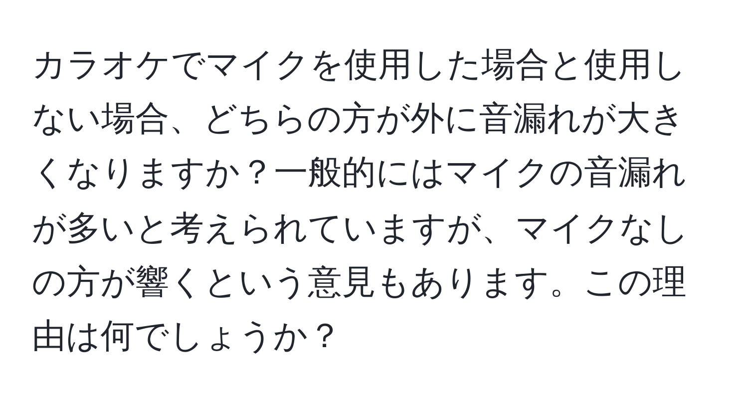 カラオケでマイクを使用した場合と使用しない場合、どちらの方が外に音漏れが大きくなりますか？一般的にはマイクの音漏れが多いと考えられていますが、マイクなしの方が響くという意見もあります。この理由は何でしょうか？