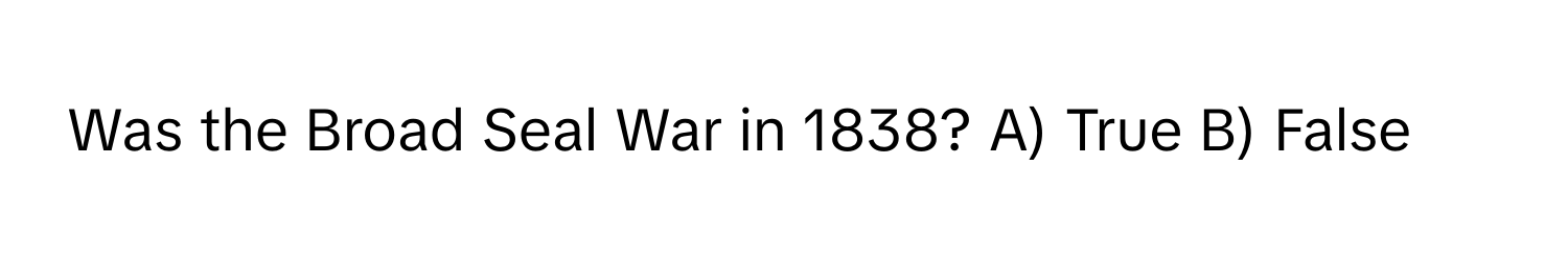 Was the Broad Seal War in 1838? A) True B) False