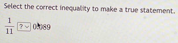 Select the correct inequality to make a true statement. 
 1/11  ?vee 0.89