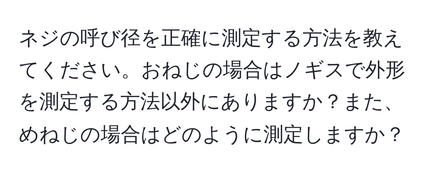 ネジの呼び径を正確に測定する方法を教えてください。おねじの場合はノギスで外形を測定する方法以外にありますか？また、めねじの場合はどのように測定しますか？