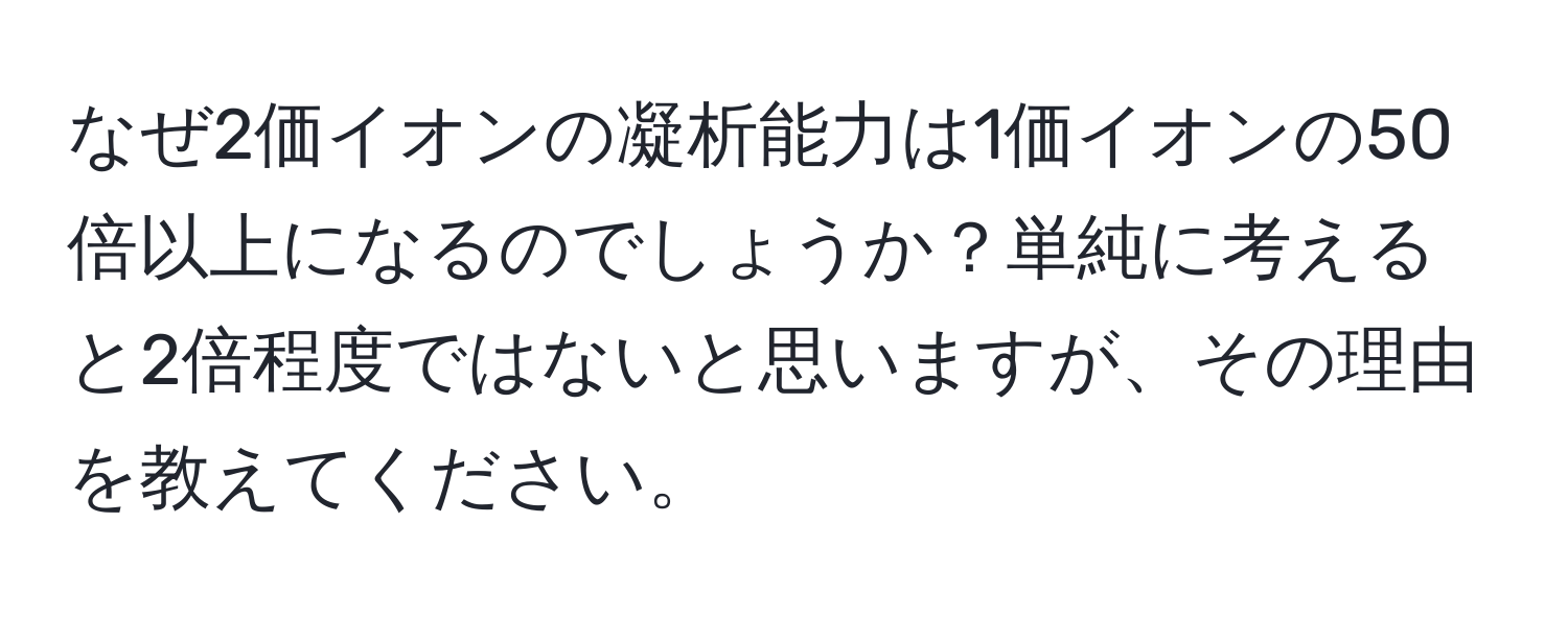 なぜ2価イオンの凝析能力は1価イオンの50倍以上になるのでしょうか？単純に考えると2倍程度ではないと思いますが、その理由を教えてください。