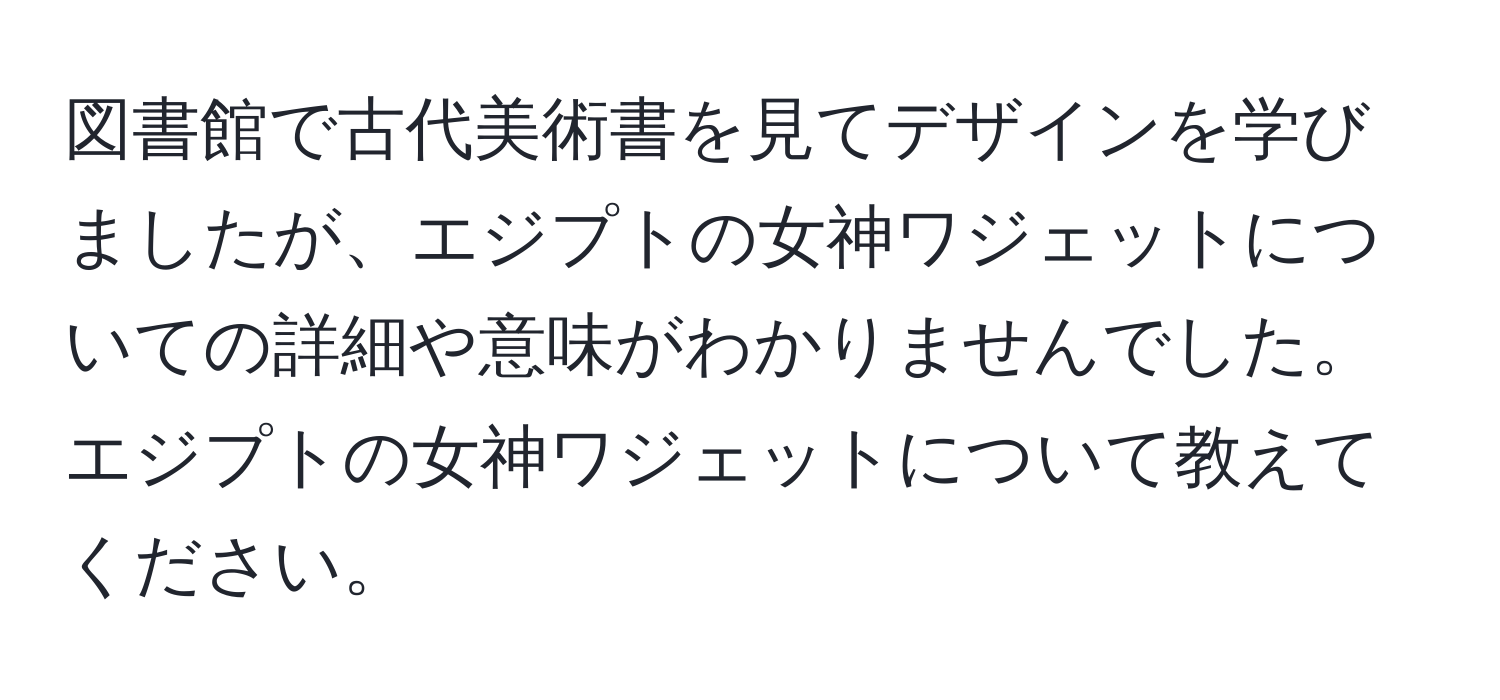 図書館で古代美術書を見てデザインを学びましたが、エジプトの女神ワジェットについての詳細や意味がわかりませんでした。エジプトの女神ワジェットについて教えてください。