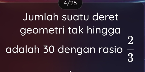 4/25 
Jumlah suatu deret 
geometri tak hingga 
adalah 30 dengan rasio  2/3 