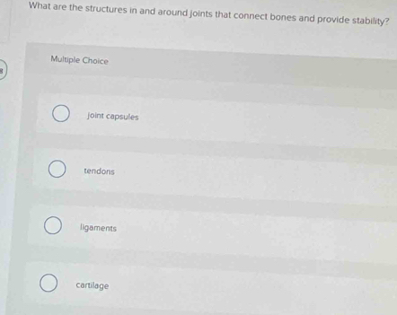 What are the structures in and around joints that connect bones and provide stability?
Multiple Choice
joint capsules
tendons
ligaments
cartilage