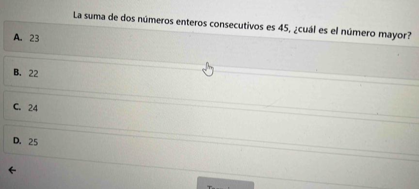 La suma de dos números enteros consecutivos es 45, ¿cuál es el número mayor?
A. 23
B. 22
C. 24
D. 25