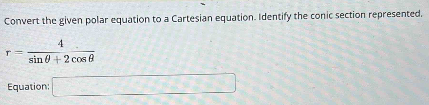 Convert the given polar equation to a Cartesian equation. Identify the conic section represented.
r= 4/sin θ +2cos θ  
Equation: □