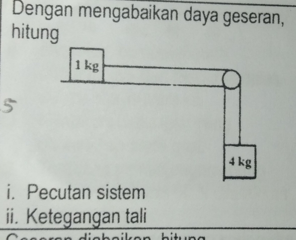 Dengan mengabaikan daya geseran, 
hitung
1 kg
4 kg
i. Pecutan sistem 
ii. Ketegangan tali