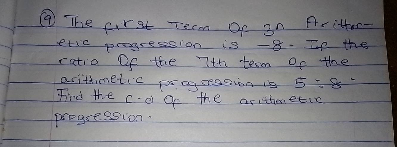 ⑨ The first Term Of 3n Arithon- 
etic progression is -8 - If the 
ratio Of the 7th term of the 
arithmetic progreasion is 5:8^-
Find the c-c Op the arithmetie 
progression.