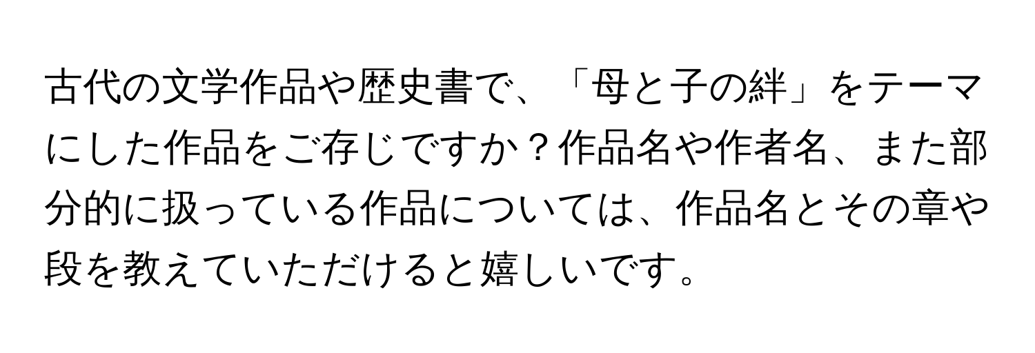 古代の文学作品や歴史書で、「母と子の絆」をテーマにした作品をご存じですか？作品名や作者名、また部分的に扱っている作品については、作品名とその章や段を教えていただけると嬉しいです。