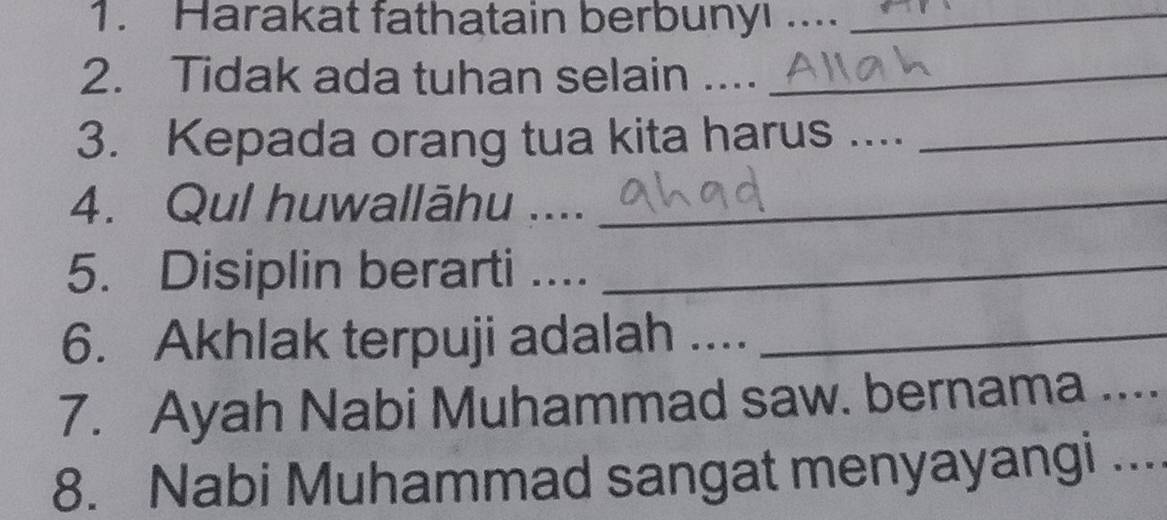 Harakat fathatain berbuny! ...._ 
2. Tidak ada tuhan selain ...._ 
3. Kepada orang tua kita harus ...._ 
4. Qul huwallāhu ...._ 
5. Disiplin berarti ...._ 
6. Akhlak terpuji adalah ...._ 
7. Ayah Nabi Muhammad saw. bernama _ 
8. Nabi Muhammad sangat menyayangi ...