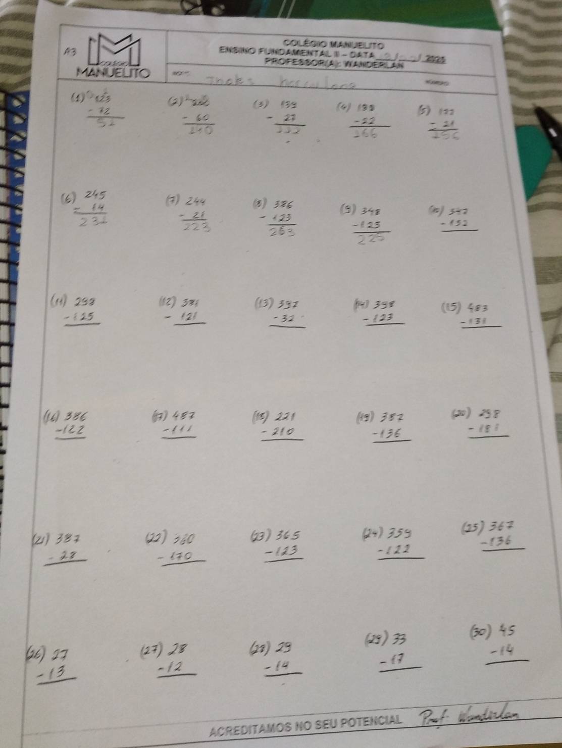 Colégio Manuelito 
A3 
Ensno Fundamental I) - DAta_ 20 
PROFESSOR(A): WANDERLAN 
MANUELITO “ “ 

(1) (2) (3) 
(4) 
5 
(6) 245 (3) beginarrayr 244 -21 hline endarray beginarrayr 386 -123 hline endarray (3)
beginarrayr 542 -452 hline endarray
(1) 298
(12) beginarrayr 331 121endvmatrix (13 beginarrayr )337 -32 hline endarray (15 beginarrayr 483 -131 hline endarray
beginarrayr -1358 -123 hline endarray
87
beginarrayr 5)221 -210 hline endarray is beginarrayr )387 -136 hline endarray beginarrayr )258 -181 hline endarray
(2) 
29) 
(15 beginarrayr )367 -136 hline endarray
122 
(30) 
ACREDITAMOS NO SEU POTENCIAL