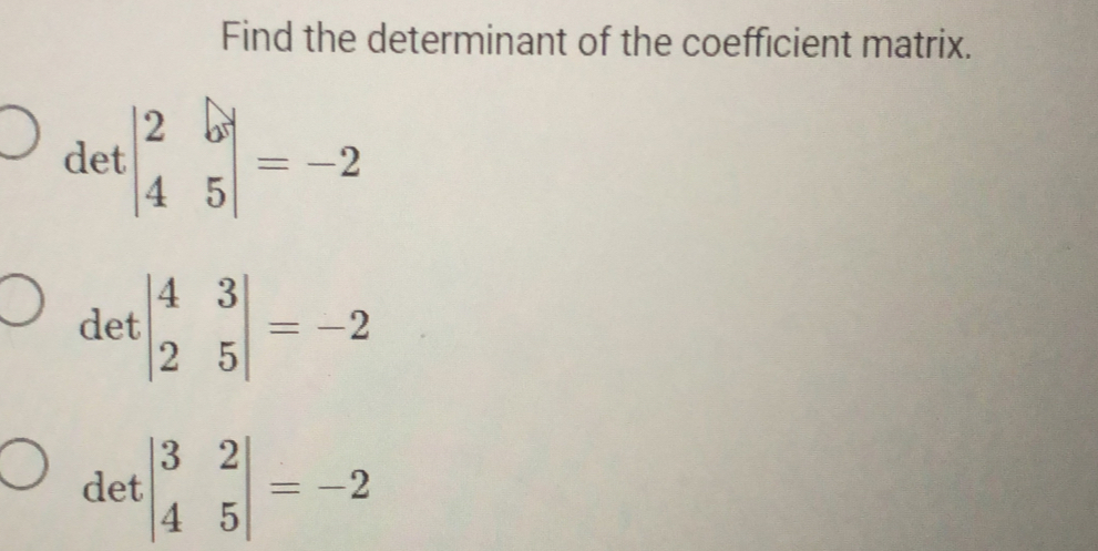 Find the determinant of the coefficient matrix.
det beginvmatrix 2&b 4&5endvmatrix =-2
det beginvmatrix 4&3 2&5endvmatrix =-2
det beginvmatrix 3&2 4&5endvmatrix =-2