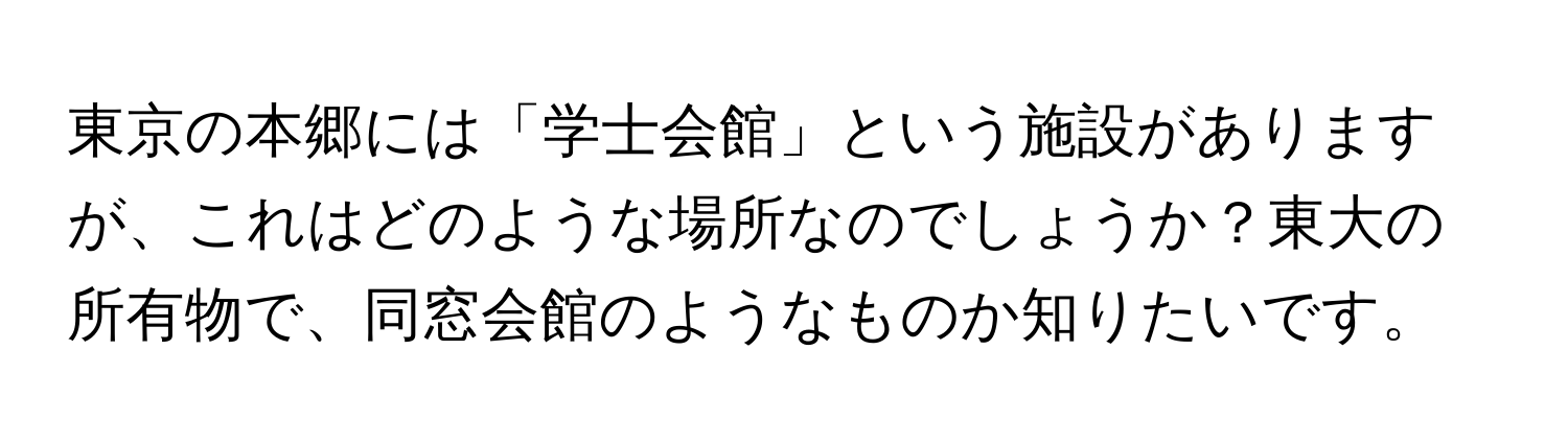 東京の本郷には「学士会館」という施設がありますが、これはどのような場所なのでしょうか？東大の所有物で、同窓会館のようなものか知りたいです。