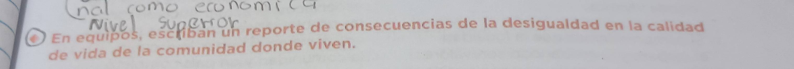 ) En equipós, escriban un reporte de consecuencias de la desigualdad en la calidad 
de vida de la comunidad donde viven.