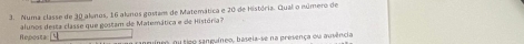 Numa classe de 30 alunos, 16 alunos gostam de Matemática e 20 de História. Qual o número de
Repostac alunos desta classe que gostam de Matemática e de História?
o ieo anguíneo, baseia-se na presença ou auvência