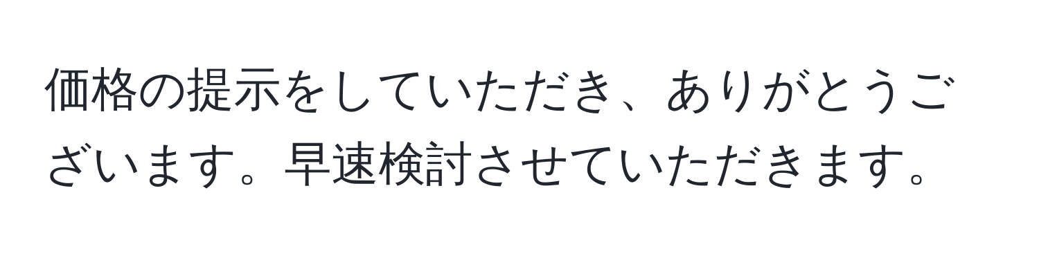 価格の提示をしていただき、ありがとうございます。早速検討させていただきます。