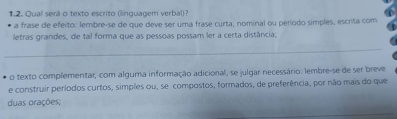 Qual será o texto escrito (linguagem verbal)? 
a frase de efeito: lembre-se de que deve ser uma frase curta, nominal ou período simples, escrita com 
letras grandes, de tal forma que as pessoas possam ler a certa distância; 
_ 
o texto complementar, com alguma informação adicional, se julgar necessário: lembre-se de ser breve 
e construir períodos curtos, simples ou, se compostos, formados, de preferência, por não mais do que 
duas orações; 
_