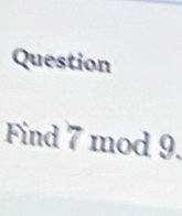 Question 
Find 7 mod 9.