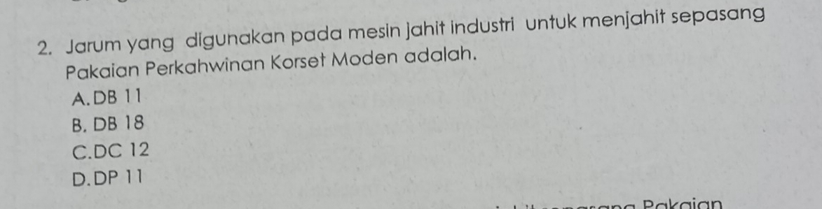 Jarum yang digunakan pada mesin jahit industri untuk menjahit sepasang
Pakaian Perkahwinan Korset Moden adalah.
A. DB 11
B. DB 18
C. DC 12
D. DP 11