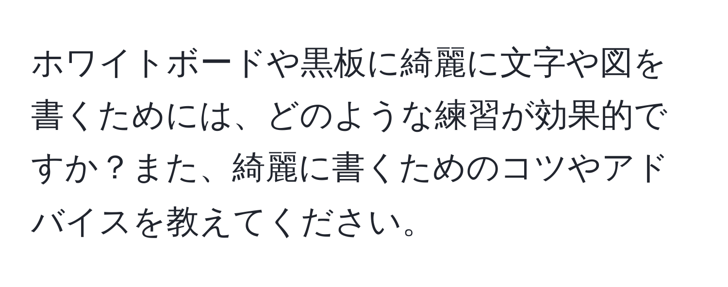 ホワイトボードや黒板に綺麗に文字や図を書くためには、どのような練習が効果的ですか？また、綺麗に書くためのコツやアドバイスを教えてください。