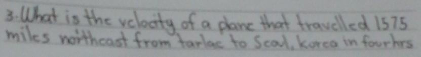 What is the velocity of a plane that travelled 15 75
miles northeast from tarlae to Scal, korea in fourhrs