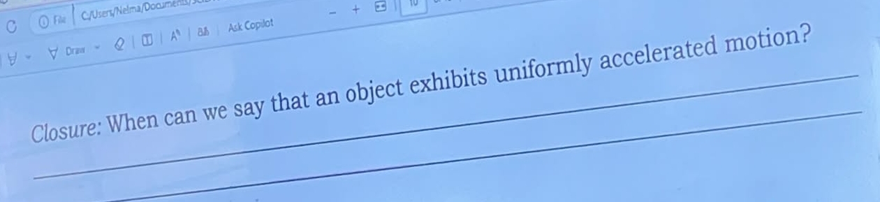 ① File C:/Users/Nelma/Documets/ 
+ * 
A Ask Copilot 
y Draw 
_ 
_Closure: When can we say that an object exhibits uniformly accelerated motion?