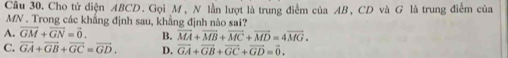 Cho tứ diện ABCD. Gọi M, N lần lượt là trung điểm của AB, CD và G là trung điểm của
MN. Trong các khẳng định sau, khẳng định nào sai?
A. vector GM+vector GN=vector 0.
B. vector MA+vector MB+vector MC+vector MD=4vector MG.
C. vector GA+vector GB+vector GC=vector GD. D. vector GA+vector GB+vector GC+vector GD=vector 0.