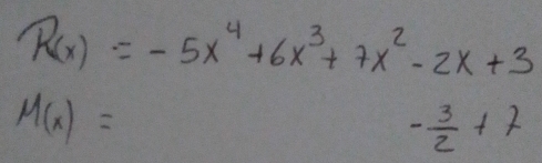 R(x)=-5x^4+6x^3+7x^2-2x+3
M(x)=
- 3/2 +7