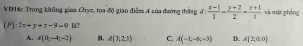 VD16: Trong không gian Oxyz, tọa độ giao điểm A của đường thẳng đ :  (x-1)/1 = (y+2)/2 = (z+1)/1  và mặt phẳng
(P):2x+y+z-9=0 là?
A. A(0;-4;-2) B. A(3;2;1) C. A(-1;-6;-3) D. A(2;0;0)