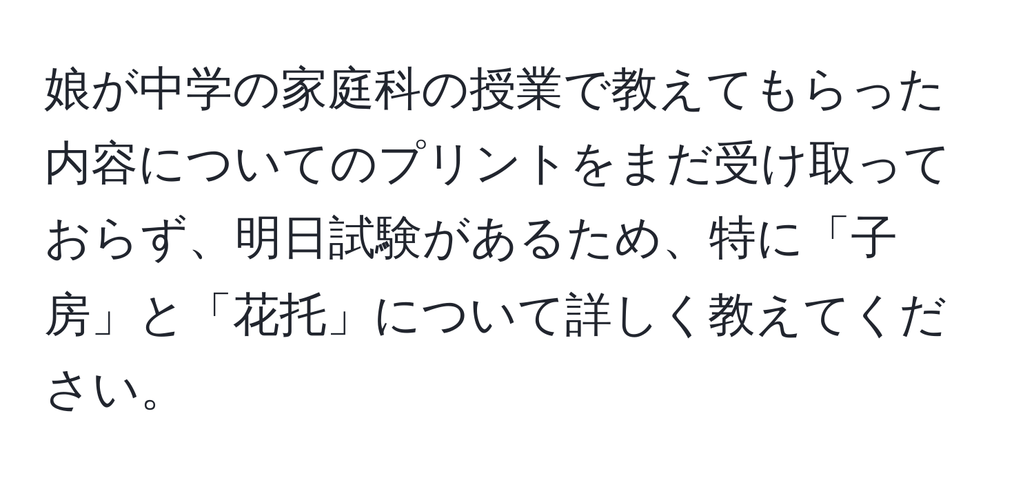 娘が中学の家庭科の授業で教えてもらった内容についてのプリントをまだ受け取っておらず、明日試験があるため、特に「子房」と「花托」について詳しく教えてください。